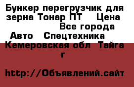 Бункер-перегрузчик для зерна Тонар ПТ5 › Цена ­ 2 040 000 - Все города Авто » Спецтехника   . Кемеровская обл.,Тайга г.